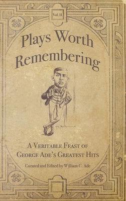 Plays Worth Remembering - Volume II: A Veritable Feast of George Ade's Greatest Hits by Ade, William C.