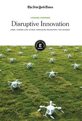 Disruptive Innovation: Uber, Airbnb and Other Companies Reshaping the Market by The New York Times, Editorial Staff