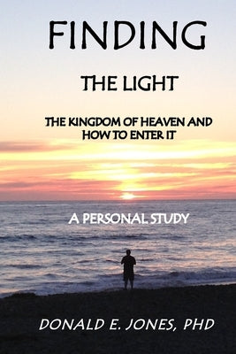 Finding The Light The Kingdom of Heaven and How To Enter It A Personal Study by Jones, Donald E.