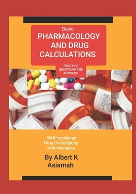 Basic Pharmacology and Drug Calculations [Practice Questions and Answers] by Asiamah, Albert K.