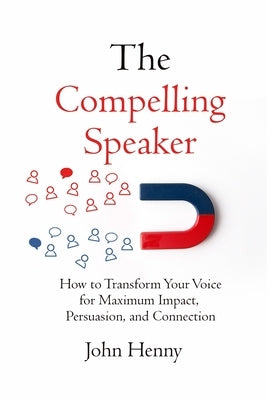 The Compelling Speaker: How to Transform Your Voice for Maximum Impact, Persuasion, and Connection by Henny, John