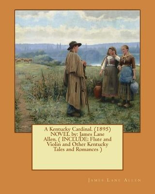 A Kentucky Cardinal. (1895) NOVEL by: James Lane Allen. ( INCLUDE: Flute and Violin and Other Kentucky Tales and Romances ) by Allen, James Lane