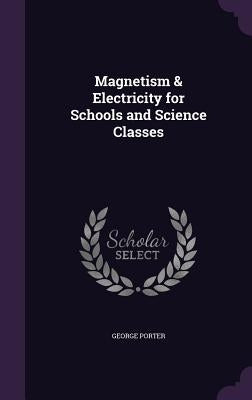 Magnetism & Electricity for Schools and Science Classes by Porter, George