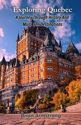 Exploring Quebec: A Journey Through History And Must See Destinations by Armstrong, Brian