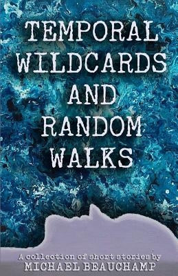 Temporal Wildcards and Random Walks: A Collection of Short Stories by Beauchamp, Michael