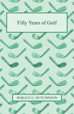 Fifty Years of Golf by Hutchinson, Horace G.