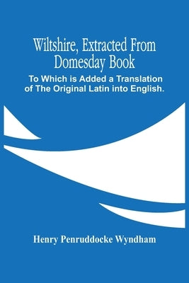 Wiltshire, Extracted From Domesday Book: To Which Is Added A Translation Of The Original Latin Into English. With An Index, In Which Are Adapted The M by Penruddocke Wyndham, Henry