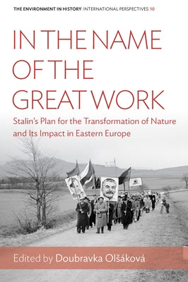 In the Name of the Great Work: Stalin's Plan for the Transformation of Nature and Its Impact in Eastern Europe by Olsáková, Doubravka