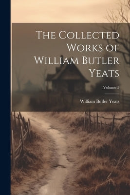 The Collected Works of William Butler Yeats; Volume 5 by Yeats, William Butler