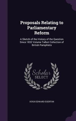 Proposals Relating to Parliamentary Reform: A Sketch of the History of the Question Since 1832 Volume Talbot Collection of British Pamphlets by Egerton, Hugh Edward