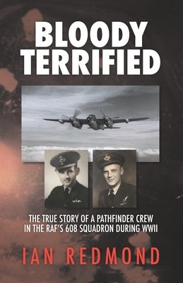 Bloody Terrified: The true story of a Pathfinder Crew in the RAF's 608 Squadron during WWII by Redmond, Ian