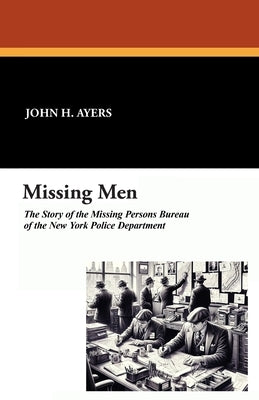 Missing Men: The Story of the Missing Persons Bureau of the New York Police Department by Ayers, John H.