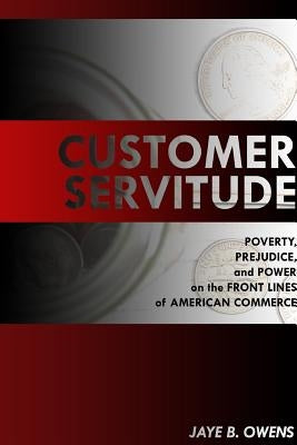 Customer Servitude: Poverty, Prejudice, and Power On the Front Lines of American Commerce by Owens, Jaye B.