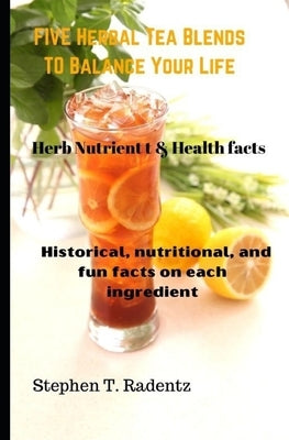 Five herbal tea blends to balance your life.: Nutrient, historical, and fun facts on each ingredient by Radentz, Stephen T.