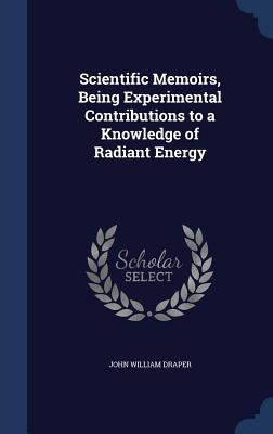 Scientific Memoirs, Being Experimental Contributions to a Knowledge of Radiant Energy by Draper, John William