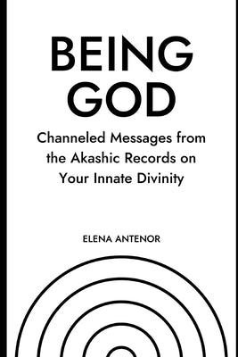 Being God: Channeled Messages from the Akashic Records on Your Innate Divinity by Antenor, Elena