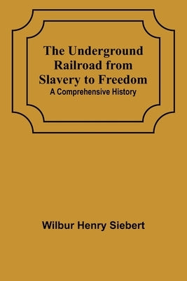 The Underground Railroad from Slavery to Freedom: A comprehensive history by Henry Siebert, Wilbur