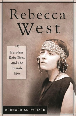Rebecca West: Heroism, Rebellion, and the Female Epic by Schweizer, Bernard