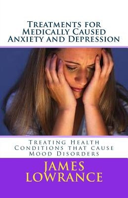 Treatments for Medically Caused Anxiety and Depression: Treating Health Conditions that cause Mood Disorders by Lowrance, James M.