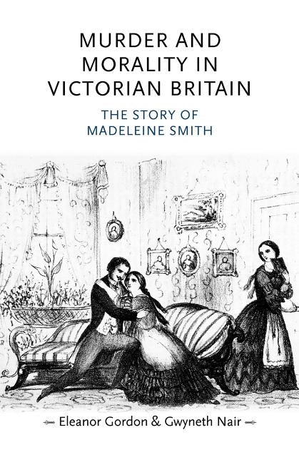 Murder and Morality in Victorian Britain: The Story of Madeleine Smith by Gordon, Eleanor