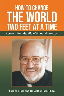 How to Change the World Two Feet at a Time: Lessons from the Life of Fr. Marvin Mottet by Pitz, Suzanne