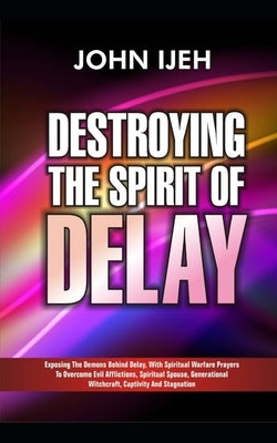 Destroying the Spirit of Delay: Exposing the Demons behind Delay with Spiritual Warfare Prayers to Overcome Evil Afflictions, Spiritual Spouse, Genera by Ijeh, John