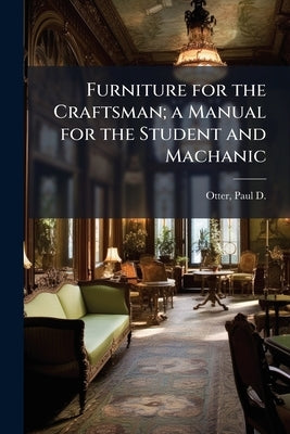 Furniture for the Craftsman; a Manual for the Student and Machanic by Otter, Paul D. (Paul Denniston) B. 1866