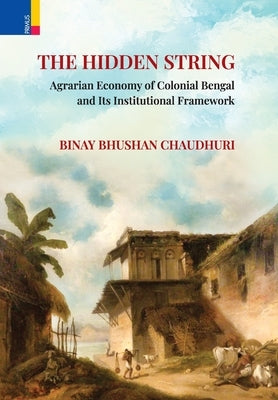 The Hidden String: Agrarian Economy of Colonial Bengal and Its Institutional Framework by Chaudhuri, Binay Bhushan