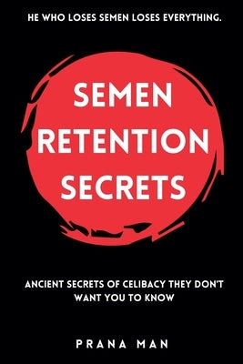 Semen Retention Secrets: Ancient Secrets of Celibacy They Don't Want You to Know by Man, Prana