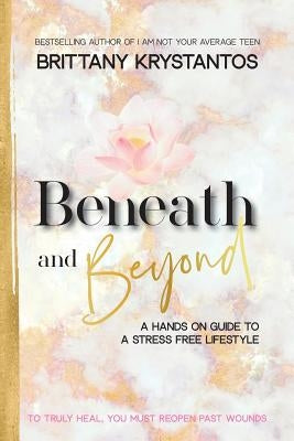 Beneath and Beyond: A Hands on Guide to a Stress Free Lifestyle: to Truly Heal, You Must Reopen Past Wounds by Krystantos, Brittany