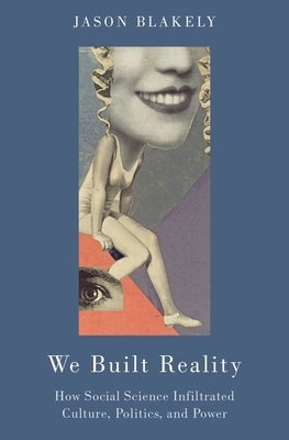 We Built Reality: How Social Science Infiltrated Culture, Politics, and Power by Blakely, Jason