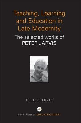 Teaching, Learning and Education in Late Modernity: The Selected Works of Peter Jarvis by Jarvis, Peter