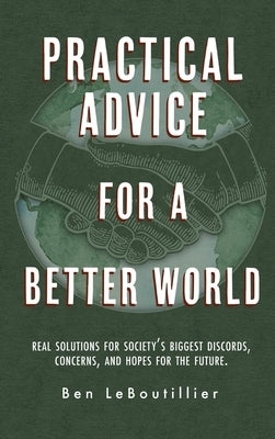 Practical Advice for a Better World: Real solutions for society's biggest discords, concerns, and hopes for the future. by Leboutillier, Ben