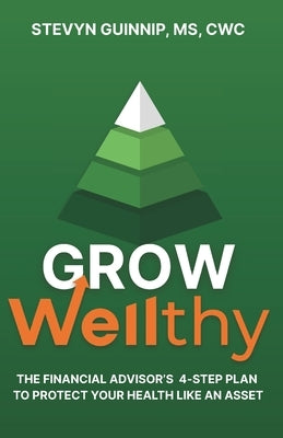 Grow Wellthy: The Financial Advisor's 4-Step Plan to Protect Your Health Like an Asset by Guinnip, Stevyn