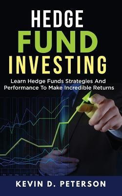 Hedge Fund Investing: Learn Hedge Funds Strategies And Performance To Make Incredible Returns by Peterson, Kevin D.