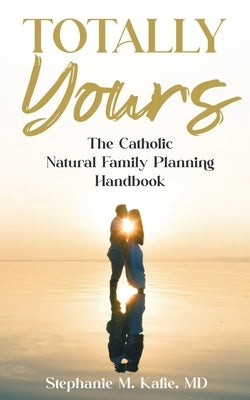 Totally Yours: The Catholic Natural Family Planning Handbook by Kafie, Stephanie M.