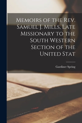 Memoirs of the Rev. Samuel J. Mills, Late Missionary to the South Western Section of the United Stat by Spring, Gardiner