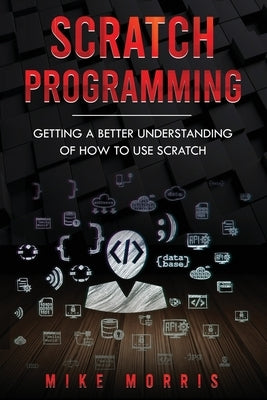 Scratch Programming: Getting a Better Understanding of How to Use Scratch by Morris, Mike