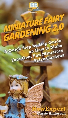 Miniature Fairy Gardening 2.0: A Quick Step by Step Guide on How to Make Your Own Fun Miniature Fairy Gardens by Howexpert