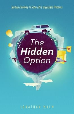 The Hidden Option: Igniting Creativity to Solve Life's Impossible Problems by Malm, Jonathan