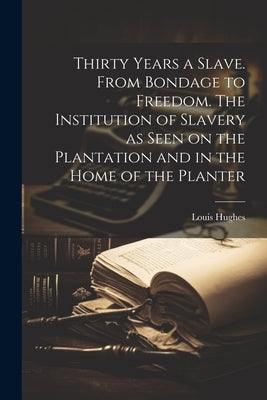 Thirty Years a Slave. From Bondage to Freedom. The Institution of Slavery as Seen on the Plantation and in the Home of the Planter by Hughes, Louis