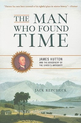 The Man Who Found Time: James Hutton and the Discovery of the Earth's Antiquity by Repcheck, Jack
