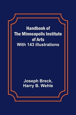 Handbook of the Minneapolis Institute of Arts; With 143 Illustrations by Breck, Joseph