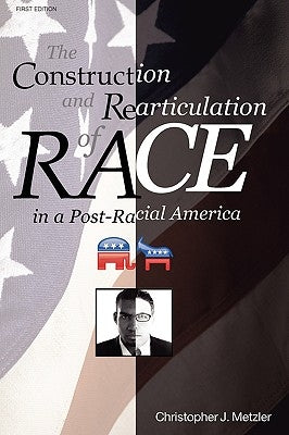 The Construction and Rearticulation of Race in a Post-Racial America by Metzler, Christoper J.