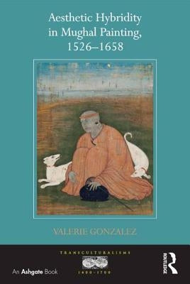 Aesthetic Hybridity in Mughal Painting, 1526-1658 by Gonzalez, Valerie
