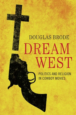 Dream West: Politics and Religion in Cowboy Movies by Brode, Douglas