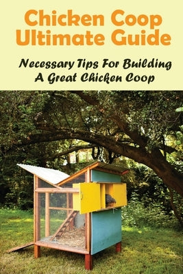 Chicken Coop Ultimate Guide: Necessary Tips For Building A Great Chicken Coop: How To Build A Chicken Coop by Hargest, Elton