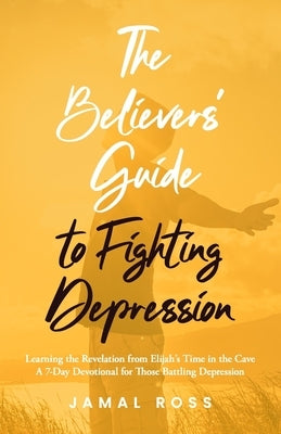 The Believers' Guide to Fighting Depression: Revelation from Elijah's Time in the Cave by Ross, Jamal