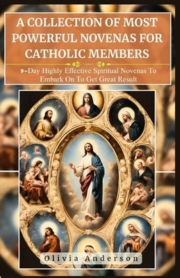 A Collection of Most Powerful Novenas for Catholic Members: 9-Day Highly Effective Spiritual Novenas to Embark on to Get Great Result by Anderson, Olivia