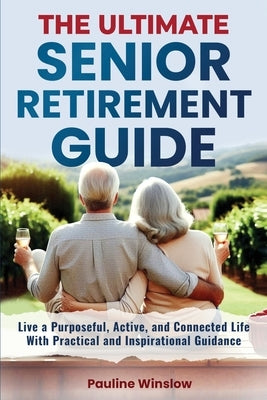The Ultimate Senior Retirement Guide: Live a Purposeful, Active, and Connected Life With Practical and Inspirational Guidance by Winslow, Pauline